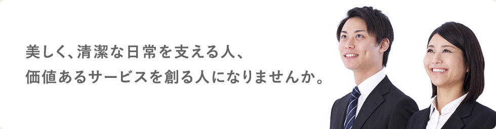 美しく、清潔な日常を支える人、価値あるサービスを創る人になりませんか。